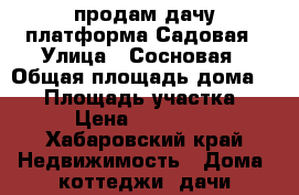 продам дачу платформа Садовая › Улица ­ Сосновая › Общая площадь дома ­ 55 › Площадь участка ­ 688 › Цена ­ 1 500 000 - Хабаровский край Недвижимость » Дома, коттеджи, дачи продажа   . Хабаровский край